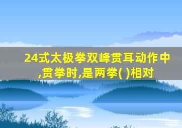 24式太极拳双峰贯耳动作中,贯拳时,是两拳( )相对